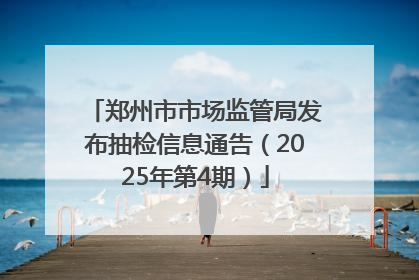 郑州市市场监管局发布抽检信息通告（2025年第4期）