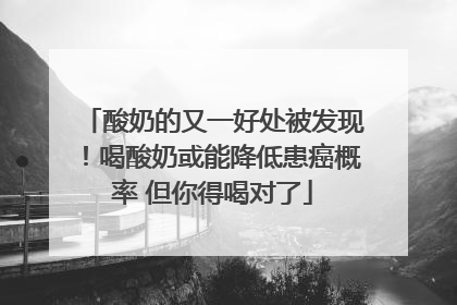 酸奶的又一好处被发现！喝酸奶或能降低患癌概率 但你得喝对了