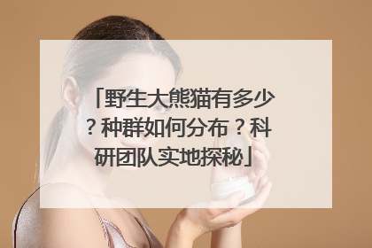 野生大熊猫有多少？种群如何分布？科研团队实地探秘