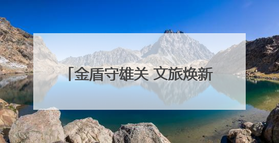 金盾守雄关 文旅焕新颜 三晋公安做好长城保护工作助力乡村振兴