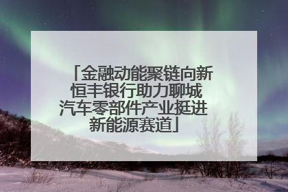 金融动能聚链向新 恒丰银行助力聊城汽车零部件产业挺进新能源赛道