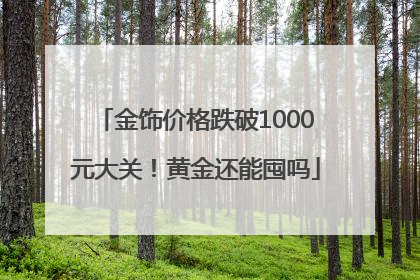 金饰价格跌破1000元大关！黄金还能囤吗