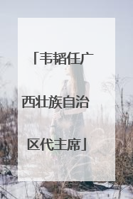 韦韬任广西壮族自治区代主席