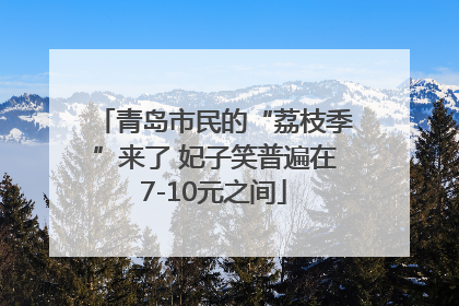 青岛市民的“荔枝季”来了 妃子笑普遍在7-10元之间