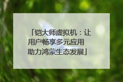 铠大师虚拟机：让用户畅享多元应用 助力鸿蒙生态发展