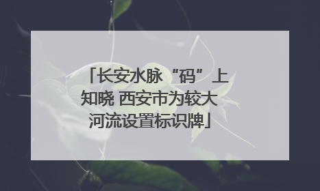 长安水脉“码”上知晓 西安市为较大河流设置标识牌