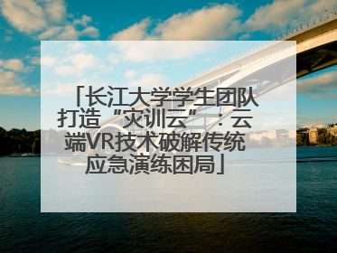 长江大学学生团队打造“灾训云”：云端VR技术破解传统应急演练困局