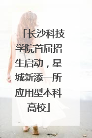 长沙科技学院首届招生启动，星城新添一所应用型本科高校