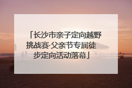 长沙市亲子定向越野挑战赛·父亲节专属徒步定向活动落幕