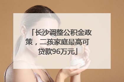 长沙调整公积金政策，二孩家庭最高可贷款96万元