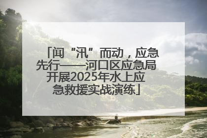 闻“汛”而动，应急先行——河口区应急局开展2025年水上应急救援实战演练