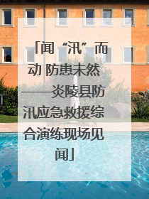 闻“汛”而动 防患未然——炎陵县防汛应急救援综合演练现场见闻