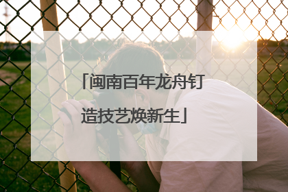 闽南百年龙舟钉造技艺焕新生