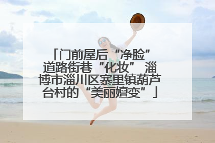 门前屋后“净脸” 道路街巷“化妆” 淄博市淄川区寨里镇葫芦台村的“美丽嬗变”