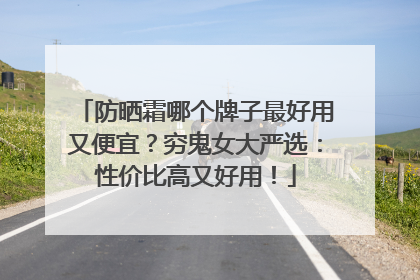 防晒霜哪个牌子最好用又便宜？穷鬼女大严选：性价比高又好用！