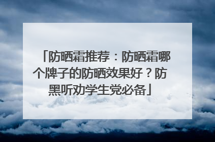 防晒霜推荐：防晒霜哪个牌子的防晒效果好？防黑听劝学生党必备