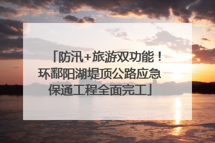 防汛+旅游双功能！环鄱阳湖堤顶公路应急保通工程全面完工