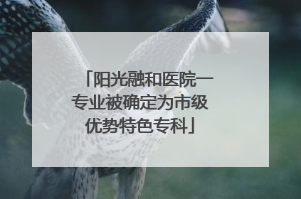 阳光融和医院一专业被确定为市级优势特色专科