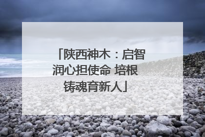 陕西神木：启智润心担使命 培根铸魂育新人