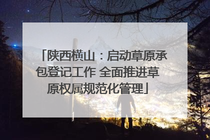 陕西横山：启动草原承包登记工作 全面推进草原权属规范化管理