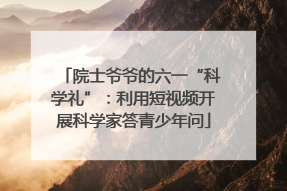 院士爷爷的六一“科学礼”：利用短视频开展科学家答青少年问