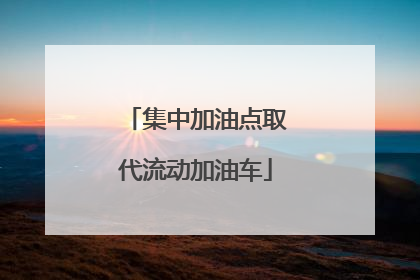 集中加油点取代流动加油车