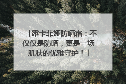 露卡菲娅防晒霜：不仅仅是防晒，更是一场肌肤的优雅守护！
