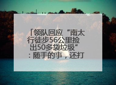 领队回应“南太行徒步56公里捡出50多袋垃圾”：随手的事，还打算去武功山捡