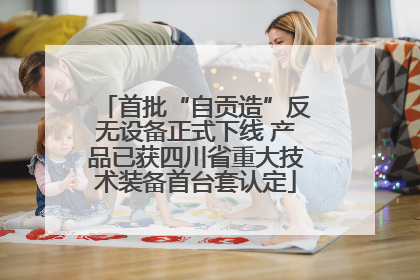首批“自贡造”反无设备正式下线 产品已获四川省重大技术装备首台套认定