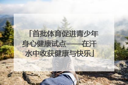 首批体育促进青少年身心健康试点——在汗水中收获健康与快乐