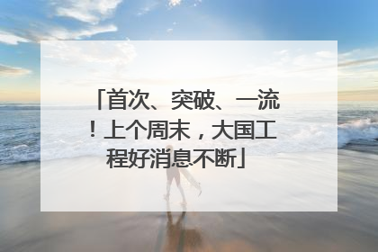 首次、突破、一流！上个周末，大国工程好消息不断