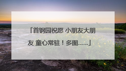 首钢园祝愿 小朋友大朋友 童心常驻！多图……