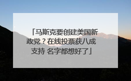 马斯克要创建美国新政党？在线投票获八成支持 名字都想好了