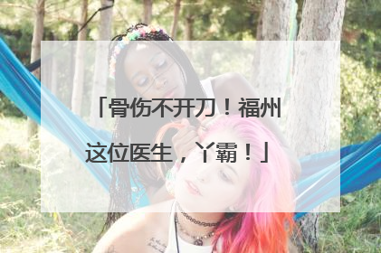 骨伤不开刀！福州这位医生，丫霸！