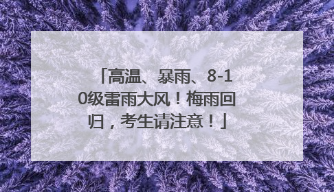 高温、暴雨、8-10级雷雨大风！梅雨回归，考生请注意！
