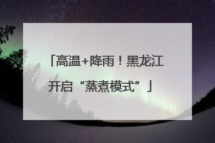 高温+降雨！黑龙江开启“蒸煮模式”