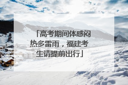 高考期间体感闷热多雷雨，福建考生请提前出行