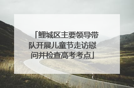 鲤城区主要领导带队开展儿童节走访慰问并检查高考考点