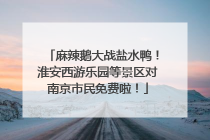 麻辣鹅大战盐水鸭！淮安西游乐园等景区对南京市民免费啦！