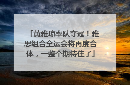 黄雅琼率队夺冠！雅思组合全运会将再度合体，一整个期待住了