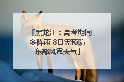 黑龙江：高考期间多阵雨 8日需预防东部风雹天气