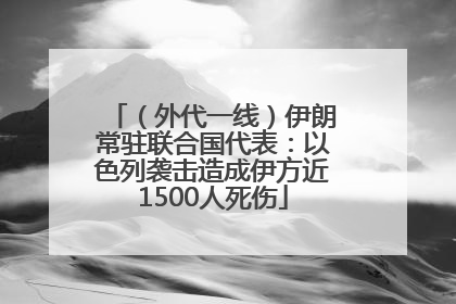 （外代一线）伊朗常驻联合国代表：以色列袭击造成伊方近1500人死伤
