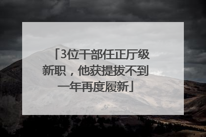 3位干部任正厅级新职，他获提拔不到一年再度履新