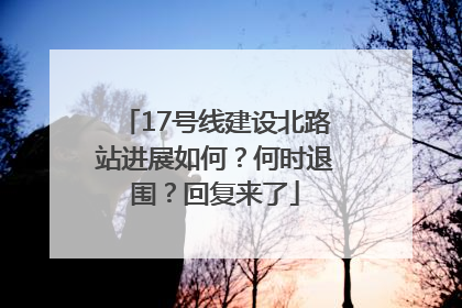 17号线建设北路站进展如何？何时退围？回复来了