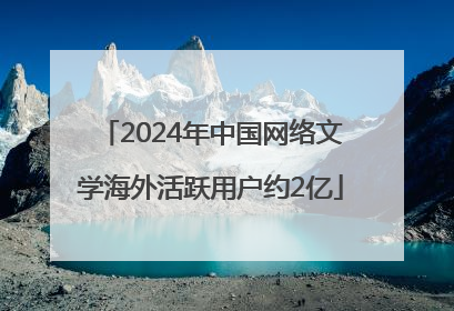 2024年中国网络文学海外活跃用户约2亿