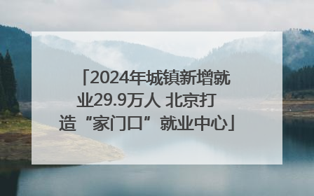 2024年城镇新增就业29.9万人 北京打造“家门口”就业中心