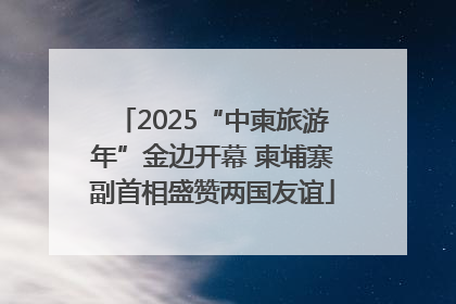 2025“中柬旅游年”金边开幕 柬埔寨副首相盛赞两国友谊