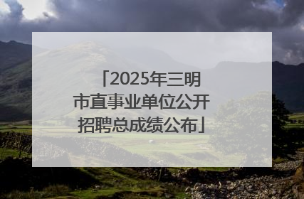 2025年三明市直事业单位公开招聘总成绩公布