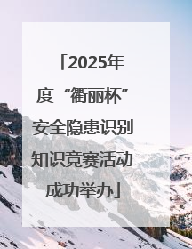 2025年度“衢丽杯”安全隐患识别知识竞赛活动成功举办