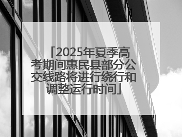 2025年夏季高考期间惠民县部分公交线路将进行绕行和调整运行时间